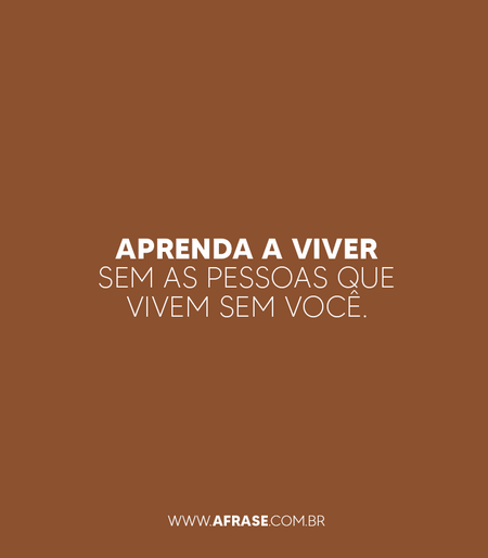 Aprenda a viver sem as pessoas que vivem sem você.