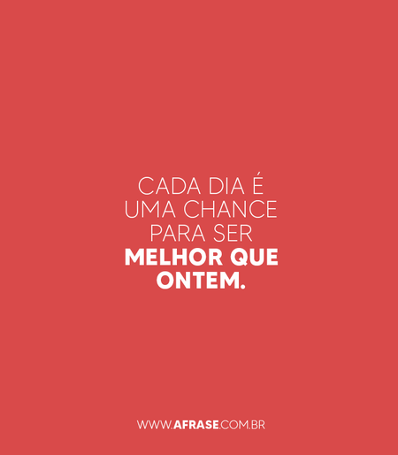 Cada dia é uma chance para ser melhor que ontem.