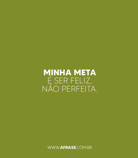 Minha meta é ser feliz, não perfeita.