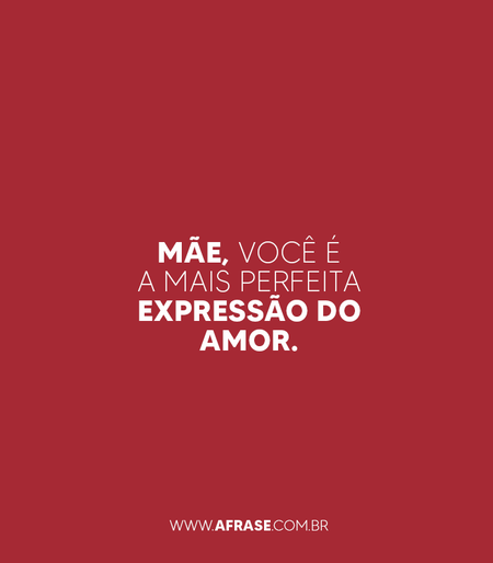 Mãe, você é a mais perfeita expressão do amor.