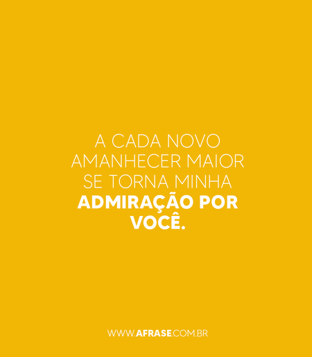 A cada novo amanhecer maior se torna minha admiração por você.