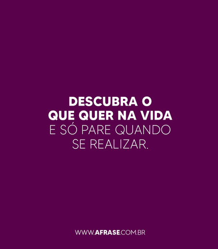 Descubra o que quer na vida e só pare quando se realizar.