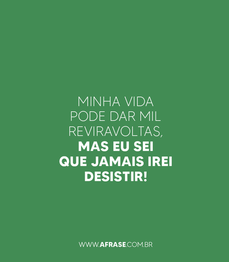 Minha vida pode dar mil reviravoltas, mas eu sei que jamais irei desistir!