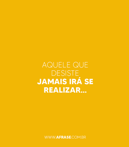 Aquele que desiste jamais irá se realizar…