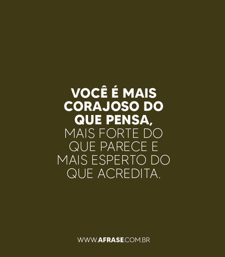 Você é mais corajoso do que pensa, mais forte do que parece e mais esperto do que acredita.