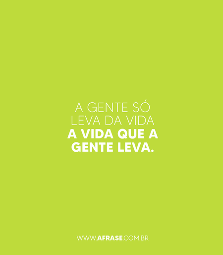 A gente só leva da vida a vida que a gente leva.