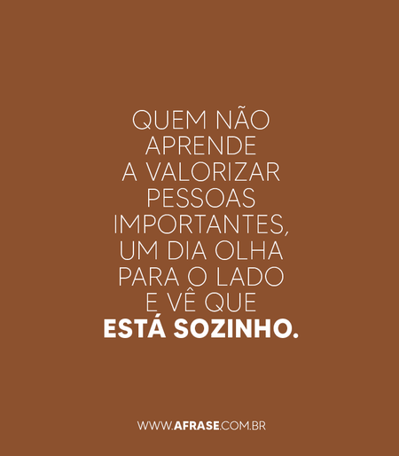 Quem não aprende a valorizar pessoas importantes, um dia olha para o lado e vê que está sozinho.