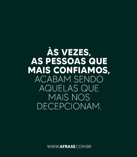 Às vezes, as pessoas que mais confiamos, acabam sendo aquelas que mais nos decepcionam.