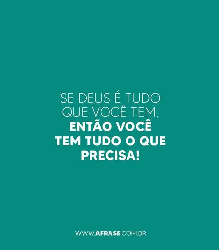 Se Deus é tudo que você tem, então você tem tudo o que precisa !