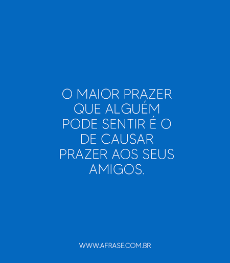 O maior prazer que alguém pode sentir é o de causar prazer aos seus amigos.