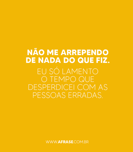 Não me arrependo de nada do que fiz. Eu só lamento o tempo que desperdicei com as pessoas erradas.