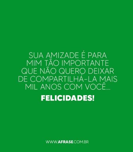 Sua amizade é para mim tão importante que não quero deixar de compartilhá-la mais mil anos com você... Felicidades!

