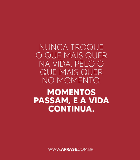 Nunca troque o que mais quer na vida, pelo o que mais quer no momento.
Momentos passam, e a vida continua.