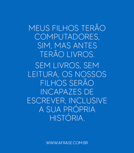 Meus filhos terão computadores, sim, mas antes terão livros. Sem livros, sem leitura, os nossos filhos serão incapazes de escrever, inclusive a sua própria história.
