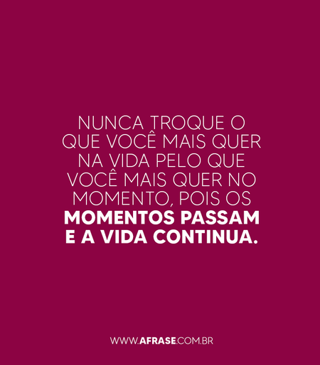 Nunca troque o que você mais quer na vida pelo que você mais quer no momento, pois os momentos passam
e a vida continua.