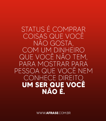 Status é comprar coisas que você não gosta, com um dinheiro que você não tem, para mostrar para pessoa que você nem conhece direito um ser que você não é.