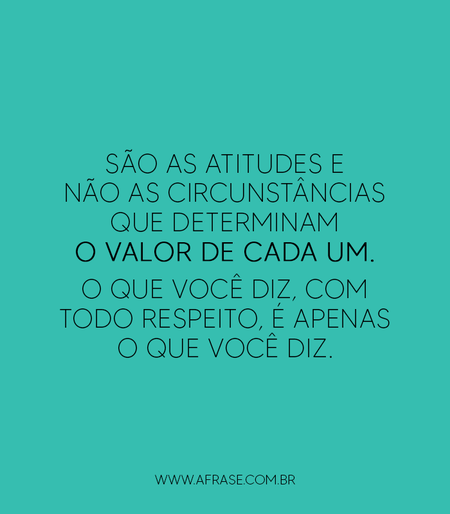 São as atitudes e não as circunstâncias que determinam o valor de cada um. O que você diz, com todo respeito, é apenas o que você diz.