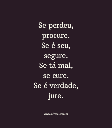 Se perdeu, procure.
Se é seu, segure.
Se tá mal, se cure.
Se é verdade, jure.