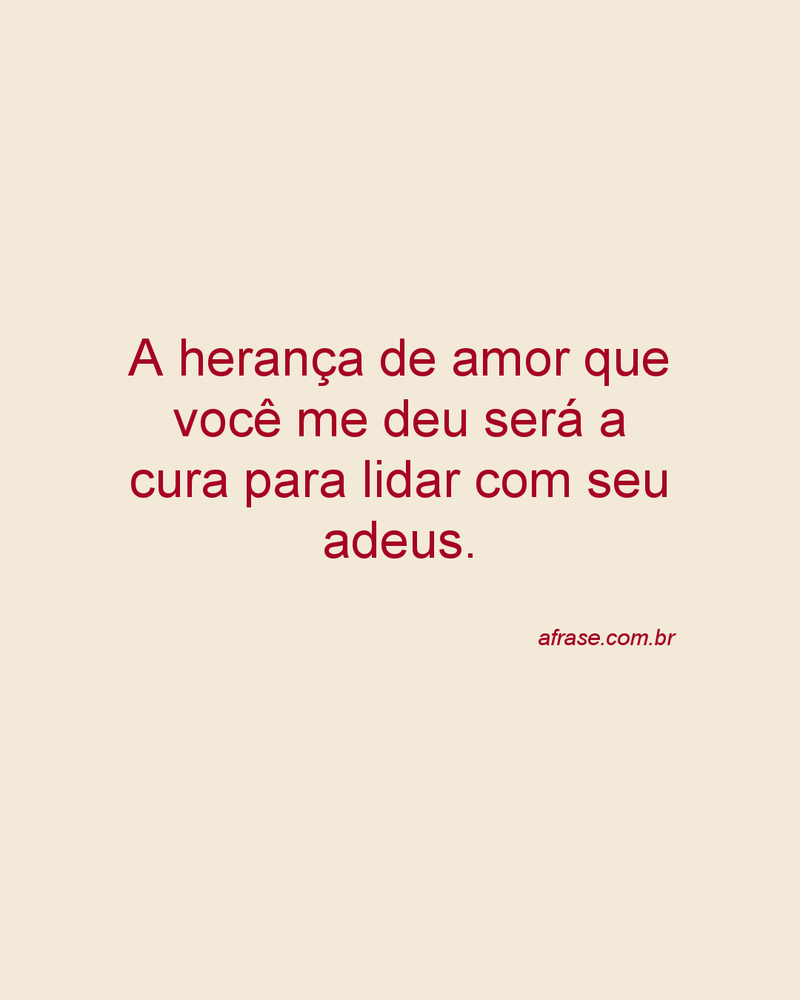 A herança de amor que você me deu será a cura para lidar com seu adeus.