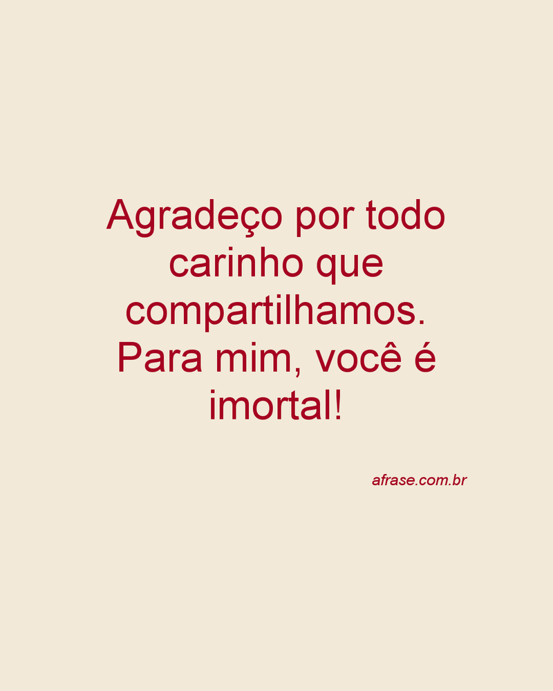 Agradeço por todo carinho que compartilhamos. Para mim, você é imortal!