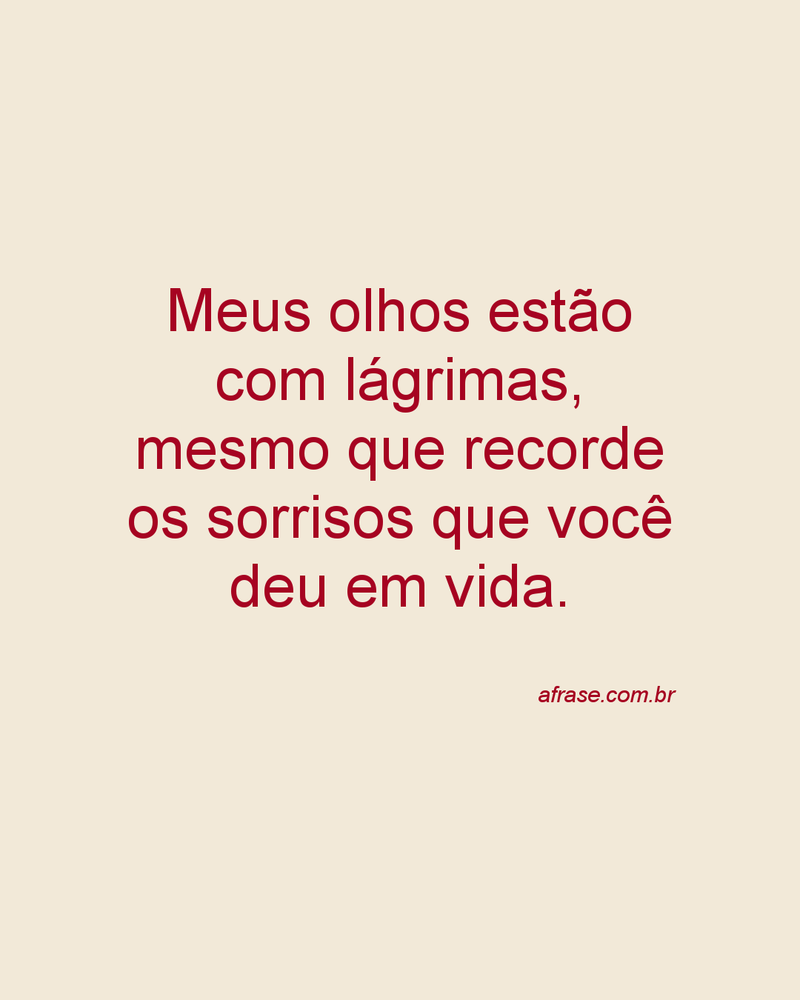 Meus olhos estão com lágrimas, mesmo que recorde os sorrisos que você deu em vida.