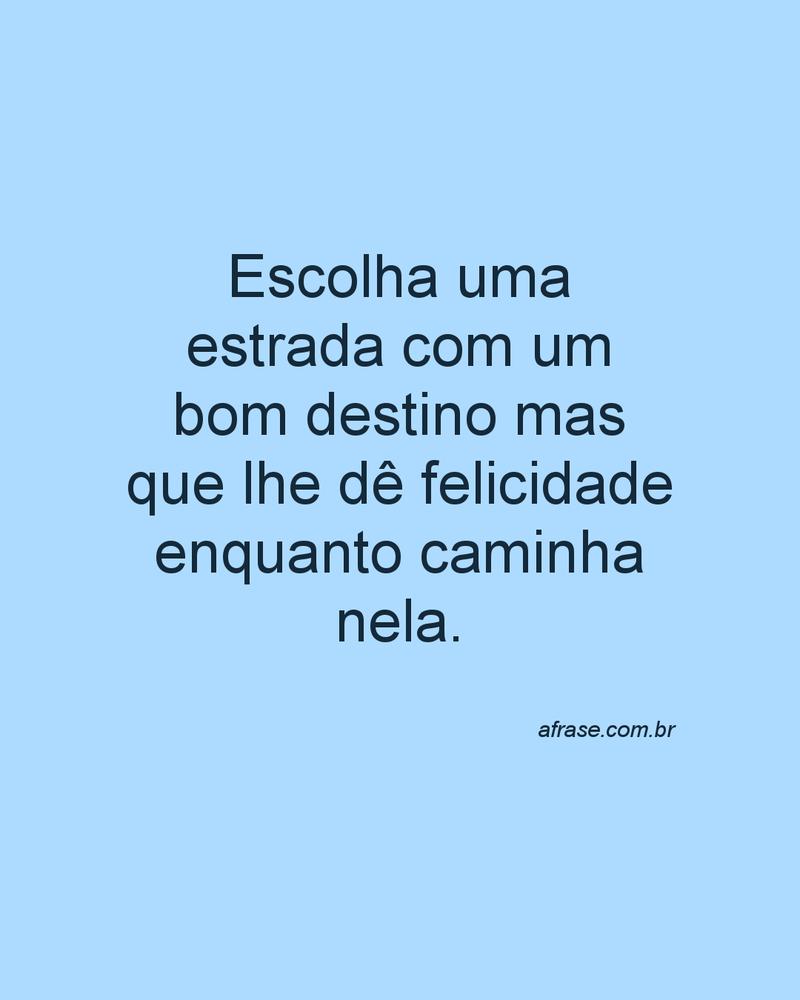 Escolha uma estrada com um bom destino mas que lhe dê felicidade enquanto caminha nela.