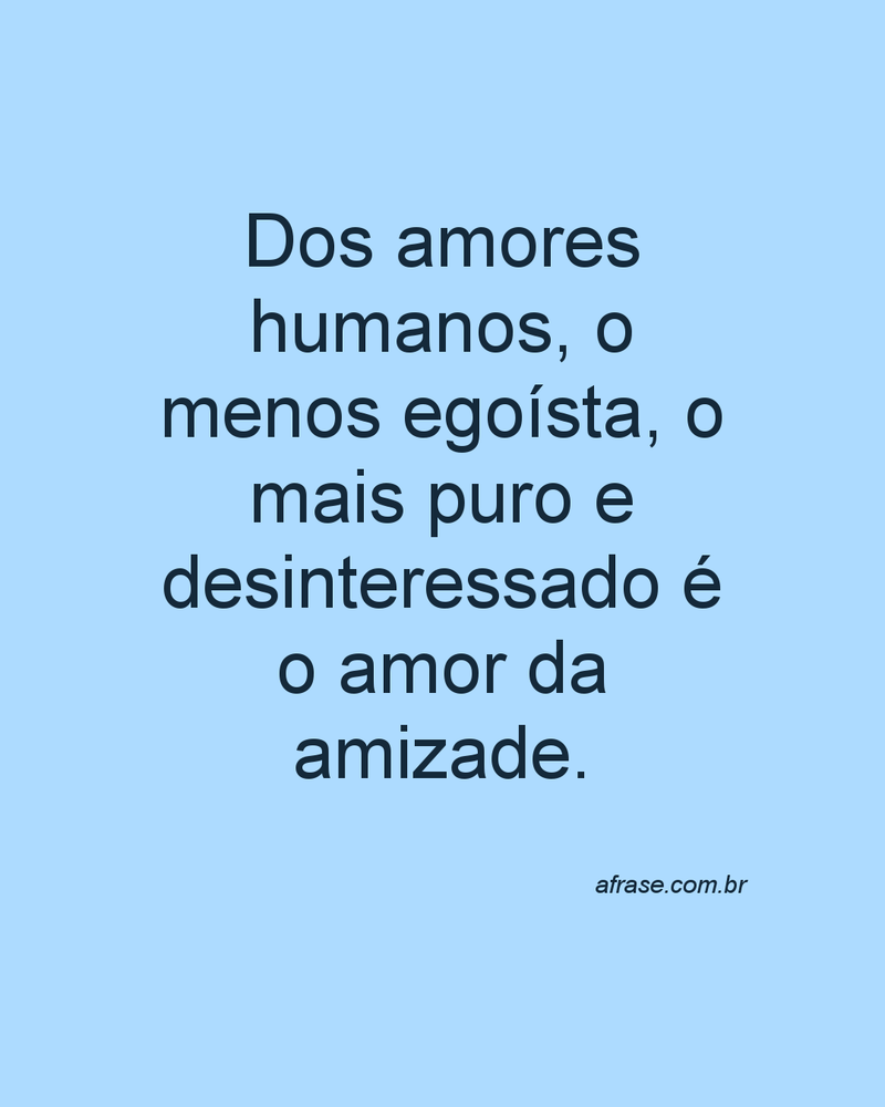 Dos amores humanos, o menos egoísta, o mais puro e desinteressado é o amor da amizade.