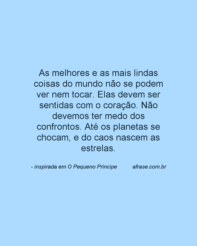 As melhores e as mais lindas coisas do mundo não se podem ver nem tocar. Elas devem ser sentidas com o coração. Não devemos ter medo dos confrontos. Até os planetas se chocam, e do caos nascem as estrelas.