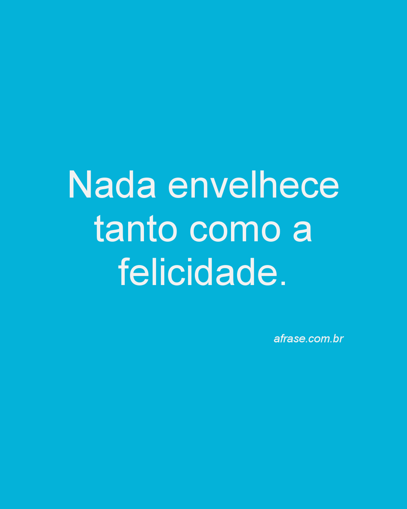 Nada envelhece tanto como a felicidade.