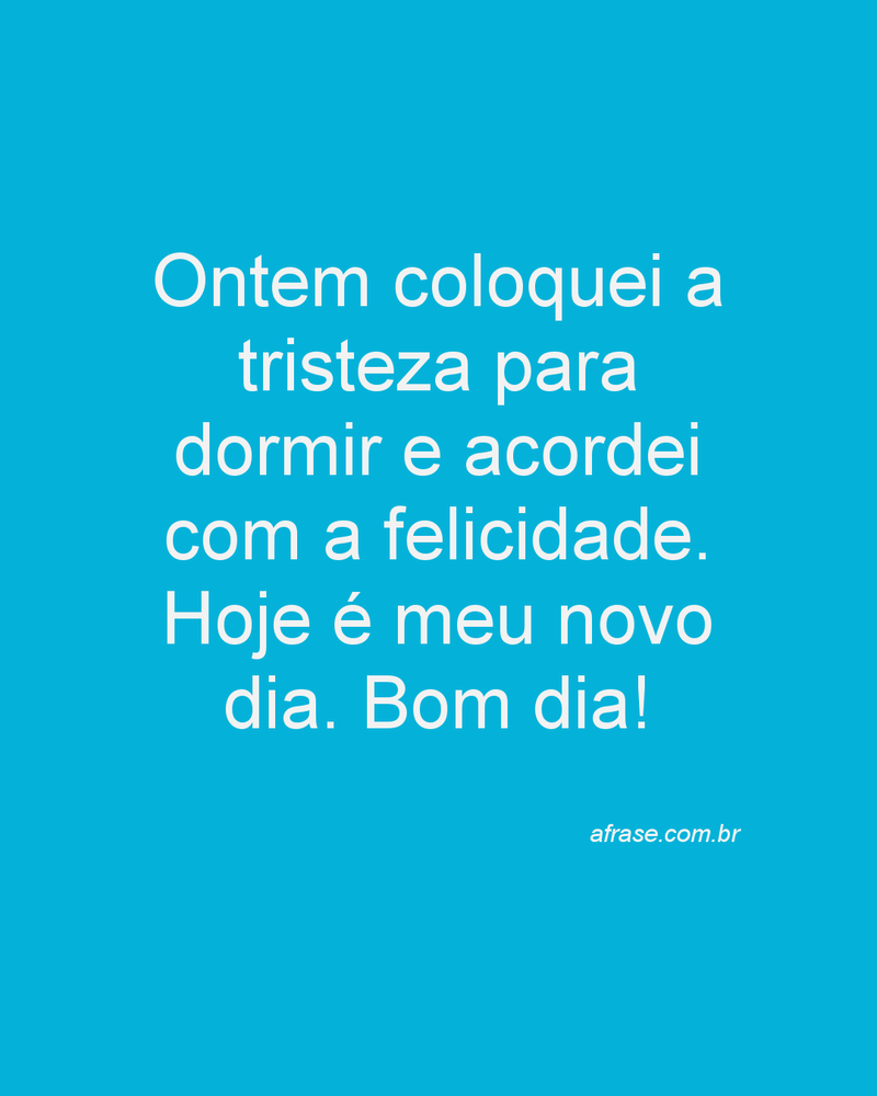 Ontem coloquei a tristeza para dormir e acordei com a felicidade. Hoje é meu novo dia. Bom dia!