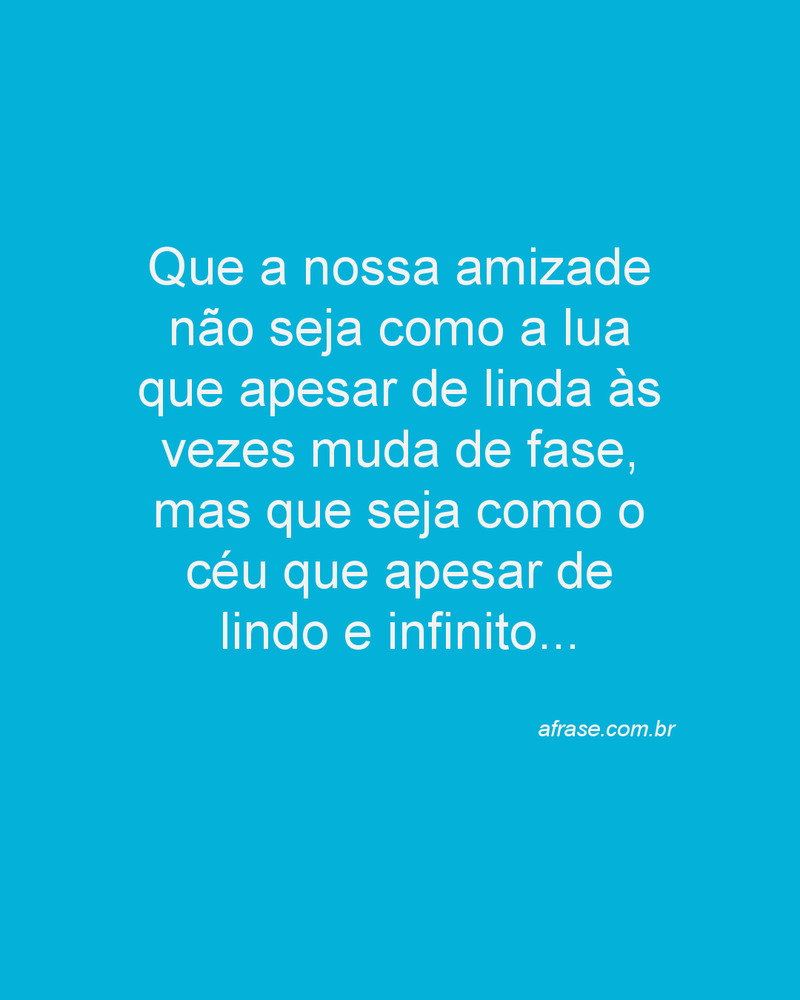 Que a nossa amizade não seja como a lua que apesar de linda às vezes muda de fase, mas que seja como o céu que apesar de lindo e infinito...