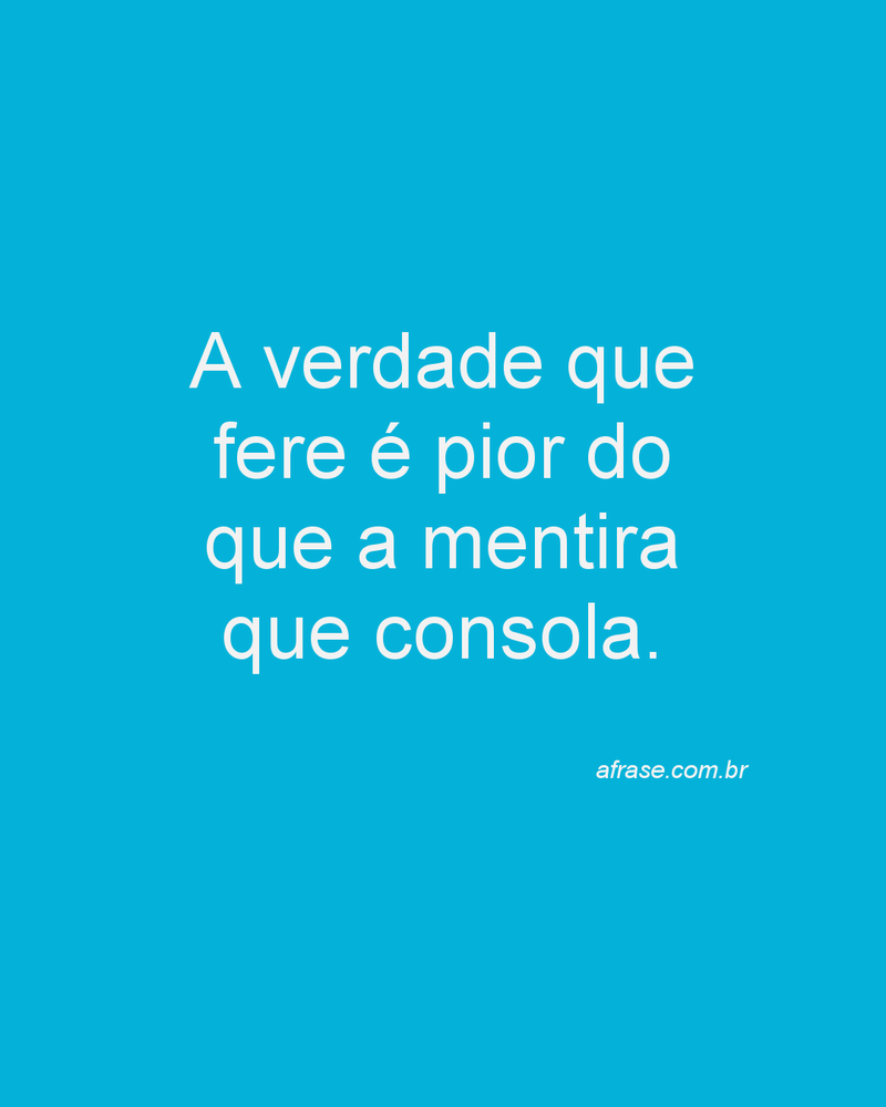  A verdade que fere é pior do que a mentira que consola.