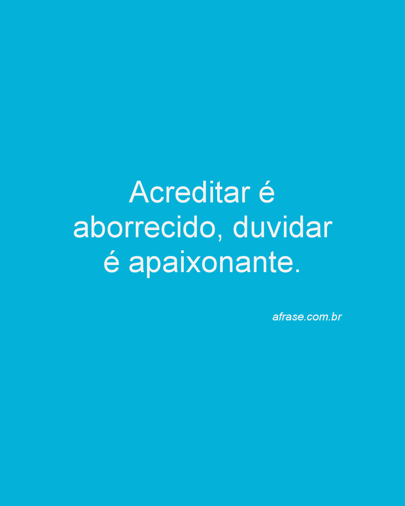 Acreditar é aborrecido, duvidar é apaixonante.