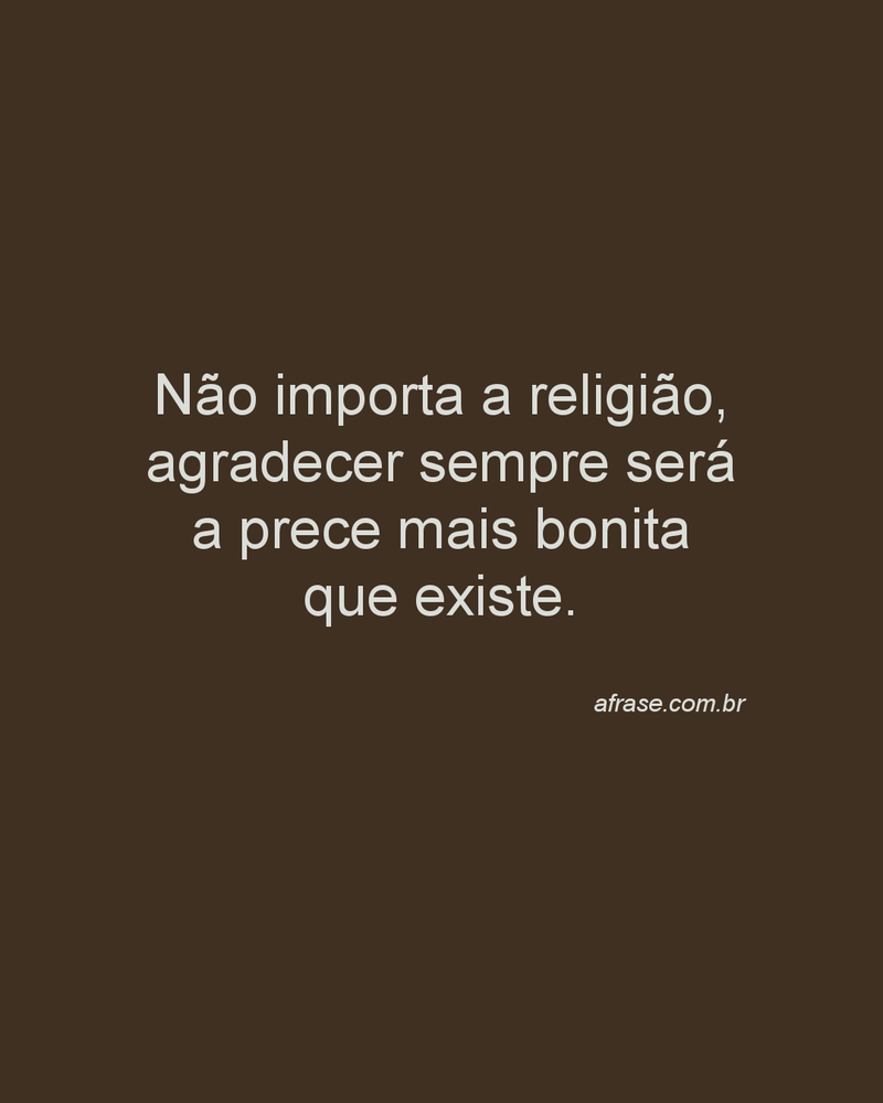 Não importa a religião, agradecer sempre será a prece mais bonita que existe.