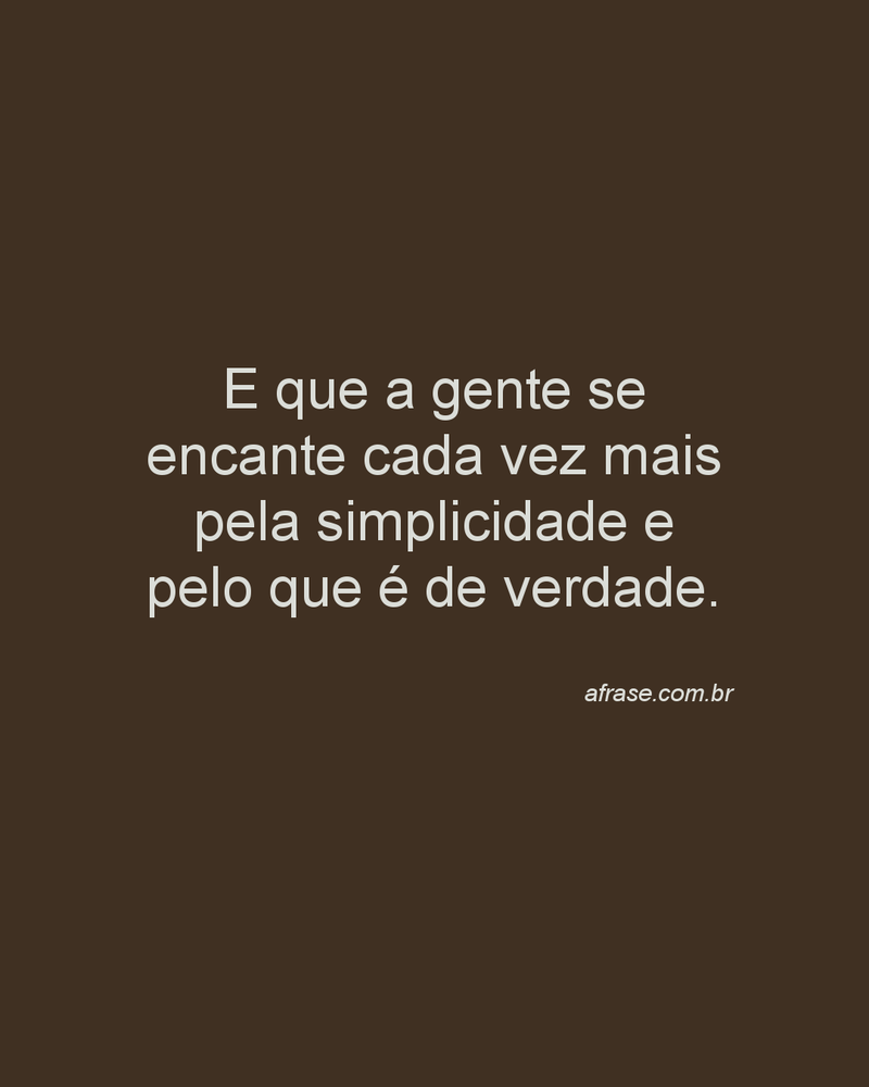 E que a gente se encante cada vez mais pela simplicidade e pelo que é de verdade.
