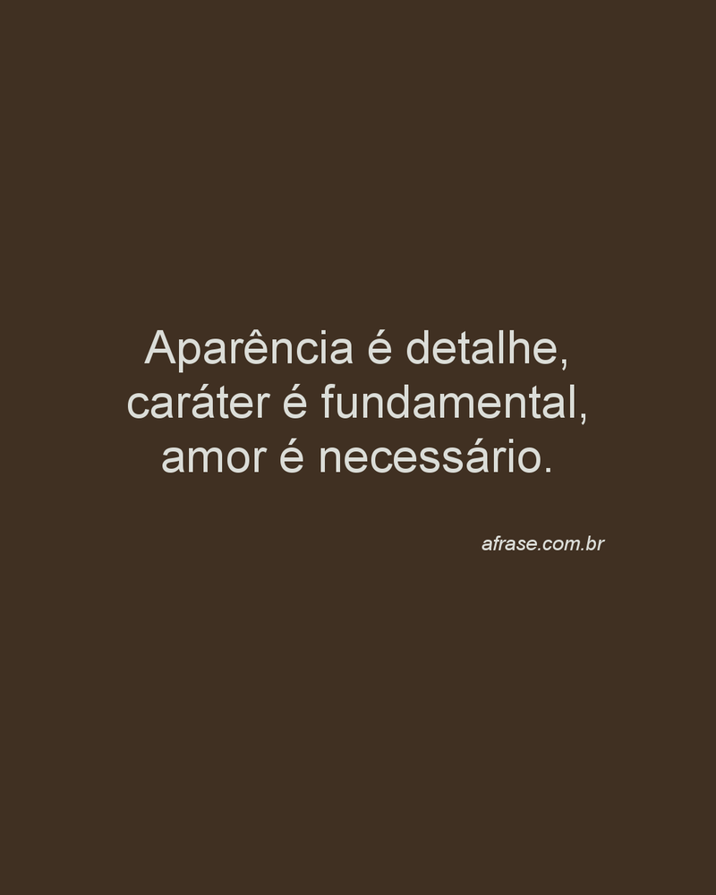 Aparência é detalhe, caráter é fundamental, amor é necessário.
