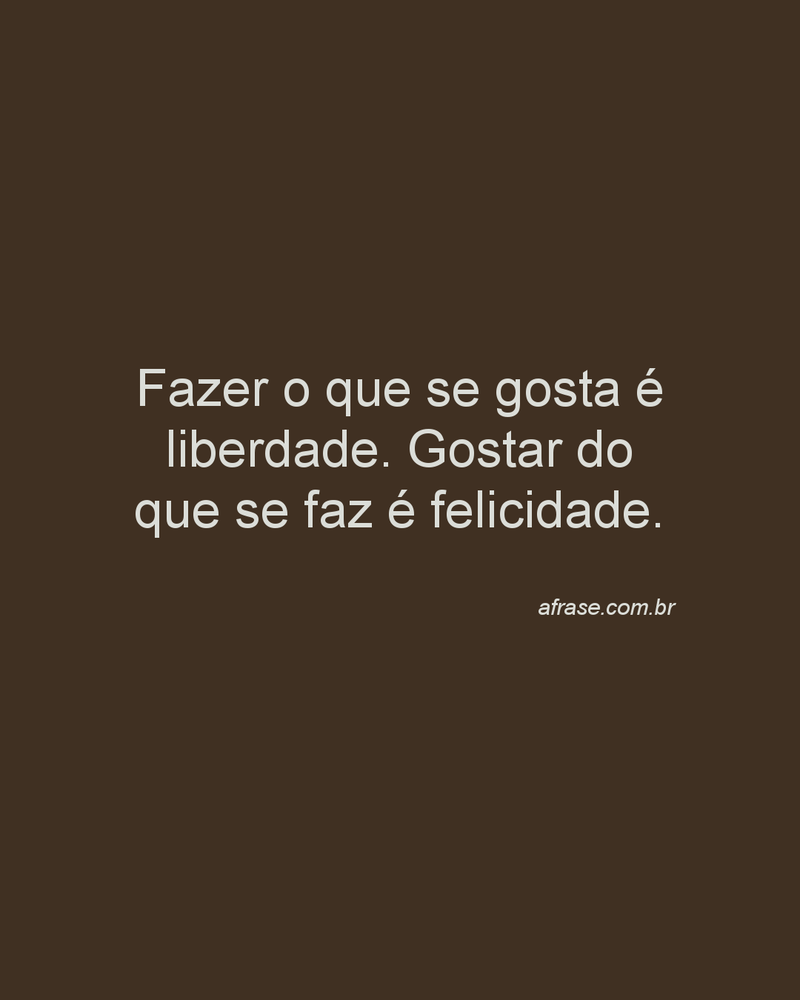 Fazer o que se gosta é liberdade. Gostar do que se faz é felicidade.