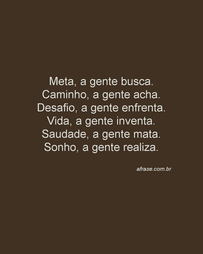Meta, a gente busca. Caminho, a gente acha. Desafio, a gente enfrenta. Vida, a gente inventa. Saudade, a gente mata. Sonho, a gente realiza.