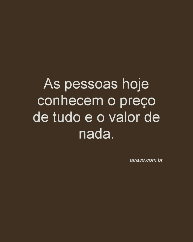  As pessoas hoje conhecem o preço de tudo e o valor de nada.