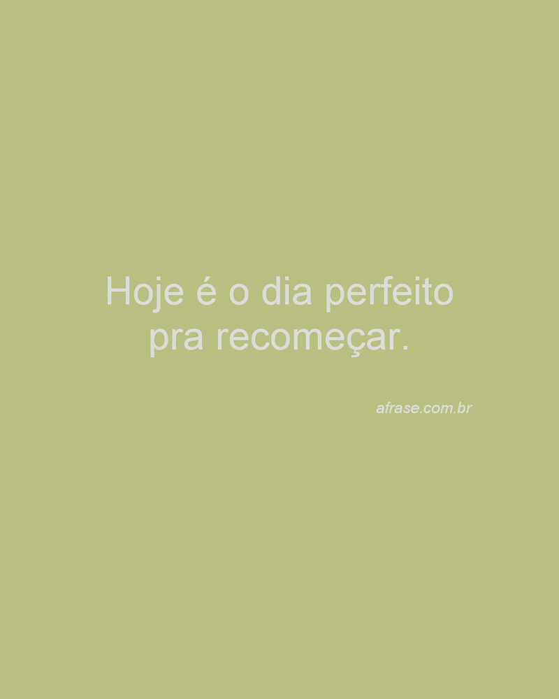 Hoje é o dia perfeito pra recomeçar.