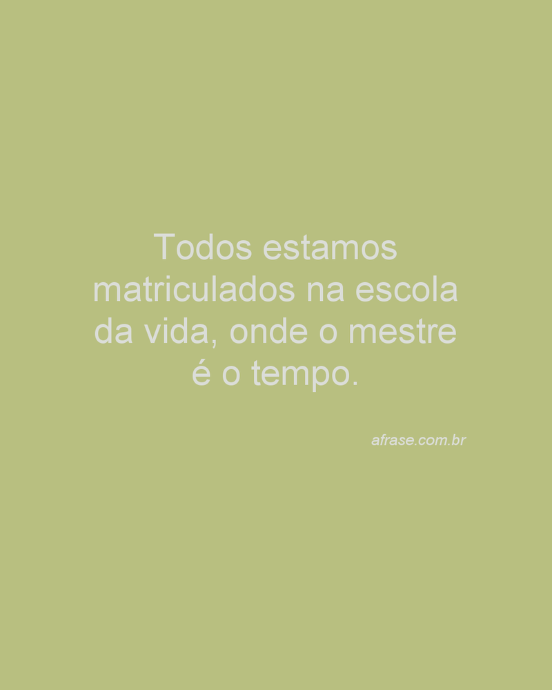 Todos estamos matriculados na escola da vida, onde o mestre é o tempo.