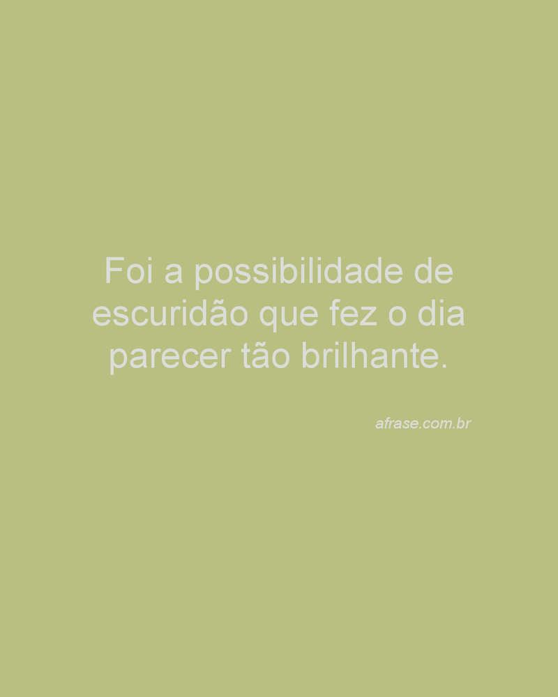 Foi a possibilidade de escuridão que fez o dia parecer tão brilhante.