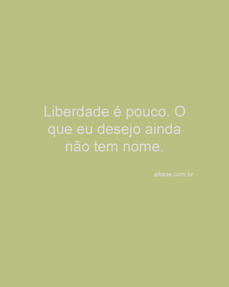 Liberdade é pouco. O que eu desejo ainda não tem nome.