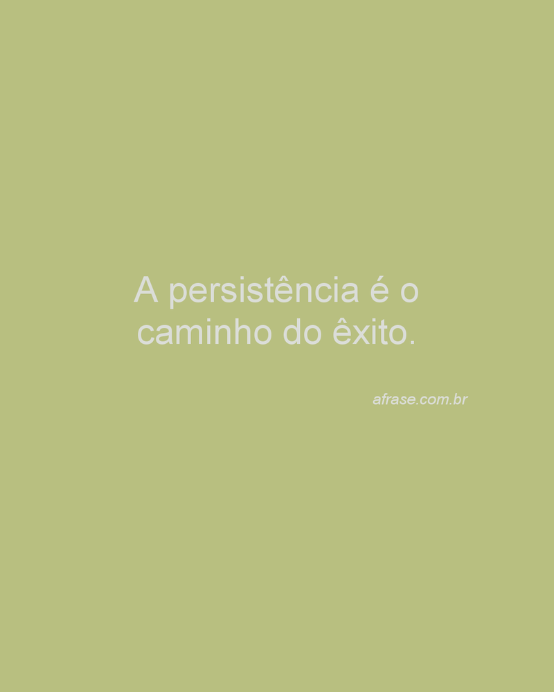A persistência é o caminho do êxito.