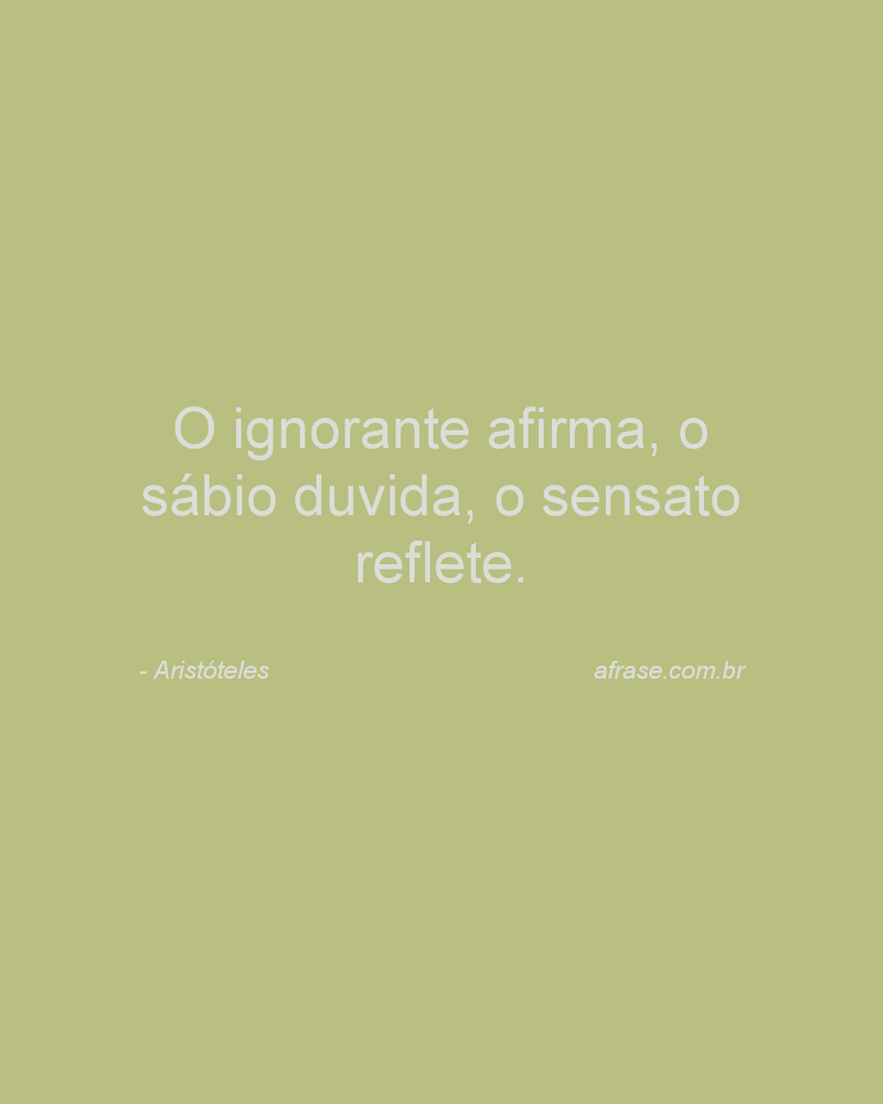 O ignorante afirma, o sábio duvida, o sensato reflete.