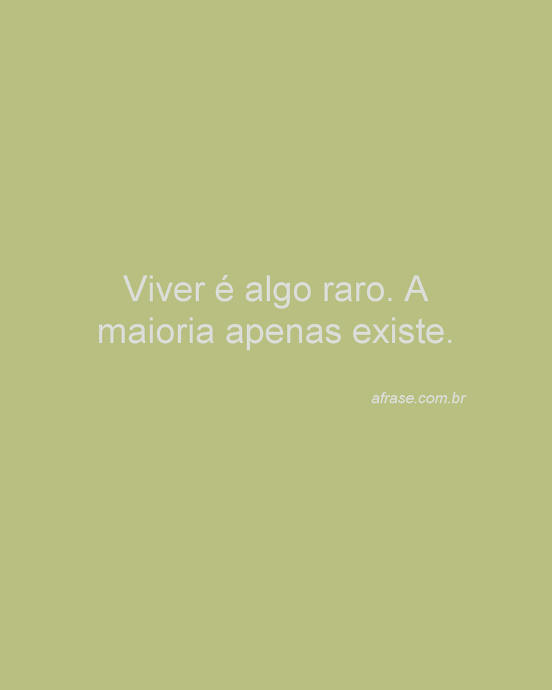 Viver é algo raro. A maioria apenas existe.