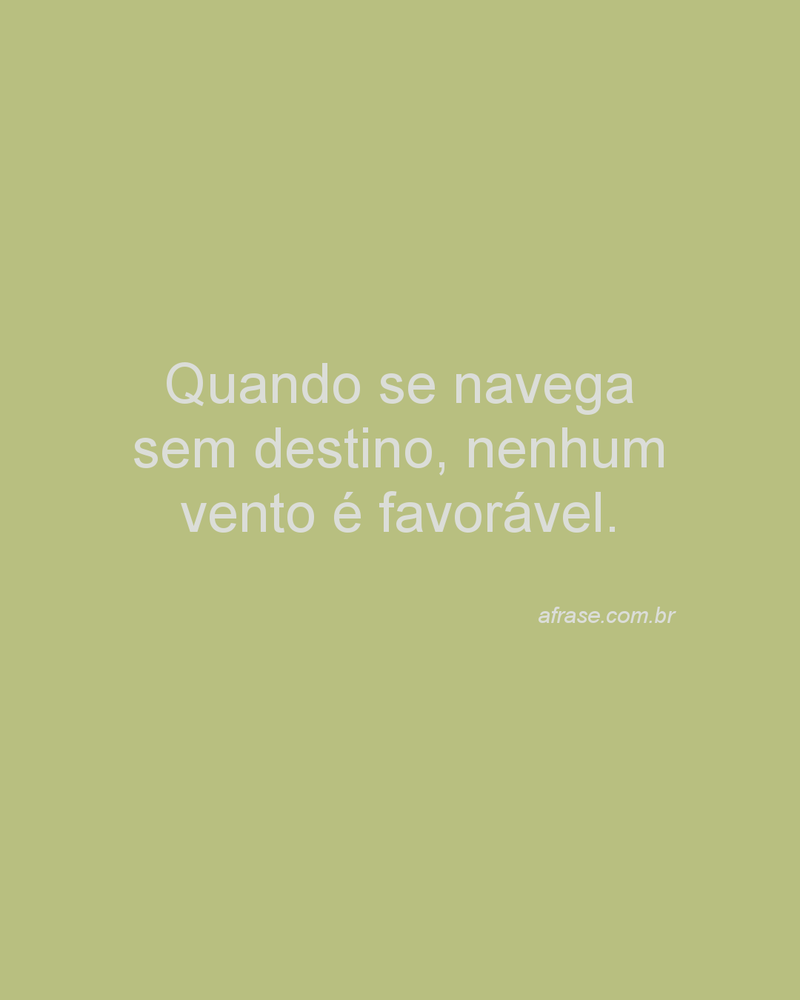 Quando se navega sem destino, nenhum vento é favorável.