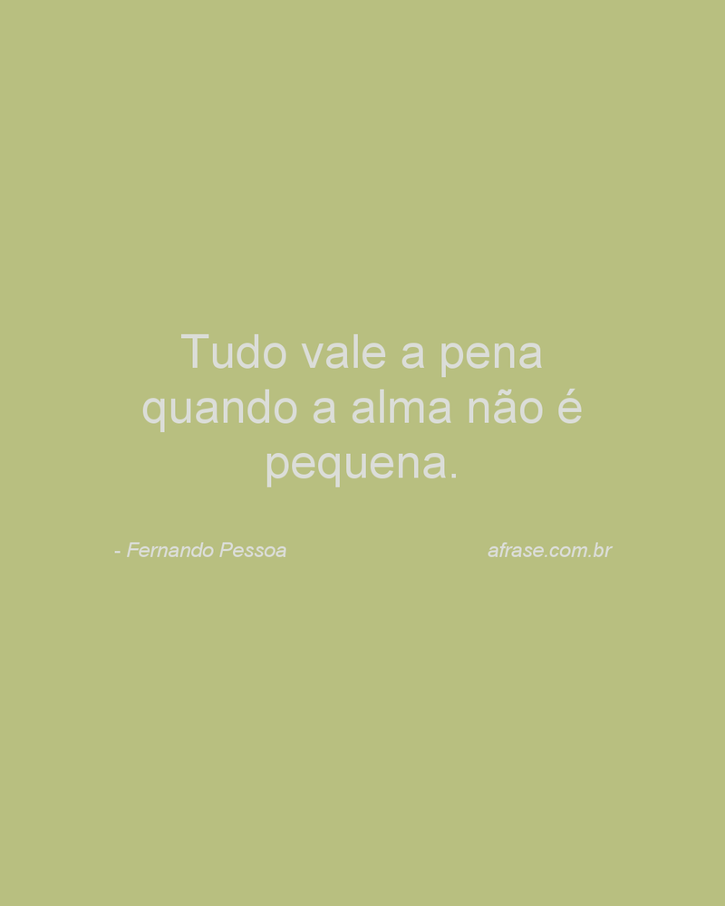 Tudo vale a pena quando a alma não é pequena.