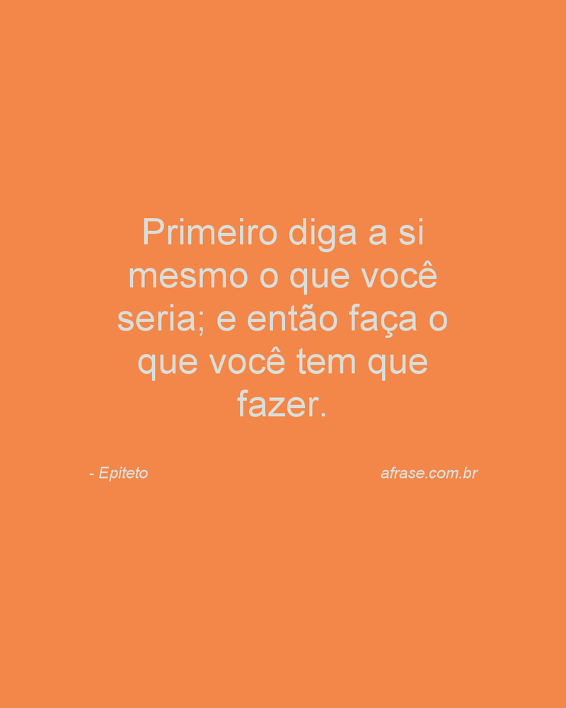 Primeiro diga a si mesmo o que você seria; e então faça o que você tem que fazer.