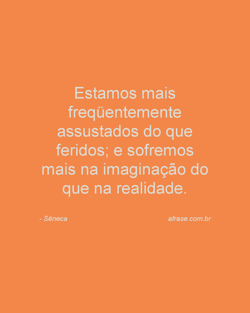 Estamos mais freqüentemente assustados do que feridos; e sofremos mais na imaginação do que na realidade.